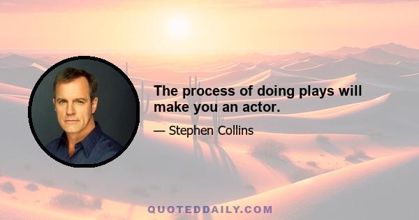 The process of doing plays will make you an actor.