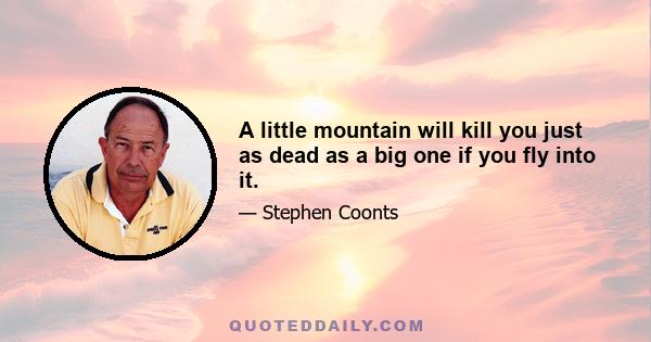 A little mountain will kill you just as dead as a big one if you fly into it.