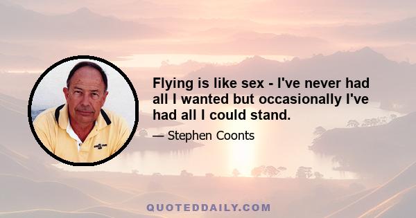 Flying is like sex - I've never had all I wanted but occasionally I've had all I could stand.