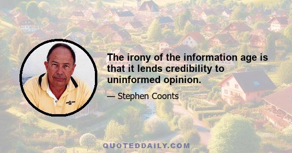 The irony of the information age is that it lends credibility to uninformed opinion.