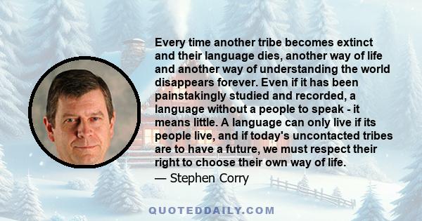 Every time another tribe becomes extinct and their language dies, another way of life and another way of understanding the world disappears forever. Even if it has been painstakingly studied and recorded, a language