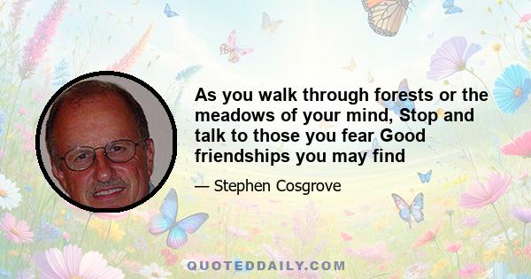 As you walk through forests or the meadows of your mind, Stop and talk to those you fear Good friendships you may find