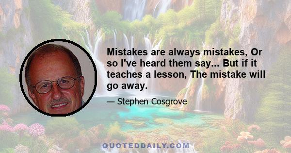 Mistakes are always mistakes, Or so I've heard them say... But if it teaches a lesson, The mistake will go away.