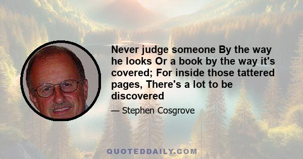 Never judge someone By the way he looks Or a book by the way it's covered; For inside those tattered pages, There's a lot to be discovered