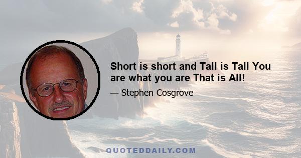 Short is short and Tall is Tall You are what you are That is All!