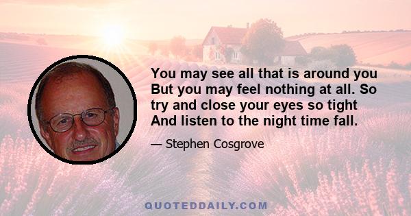 You may see all that is around you But you may feel nothing at all. So try and close your eyes so tight And listen to the night time fall.