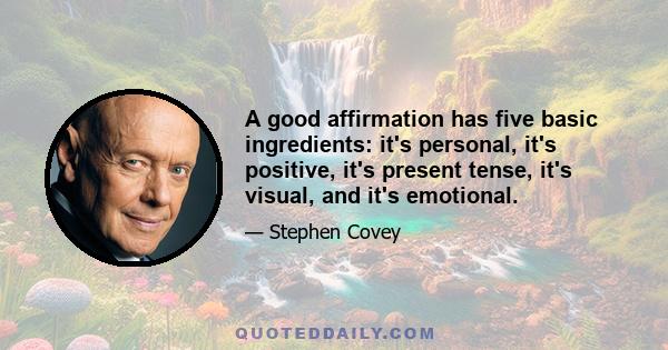 A good affirmation has five basic ingredients: it's personal, it's positive, it's present tense, it's visual, and it's emotional.