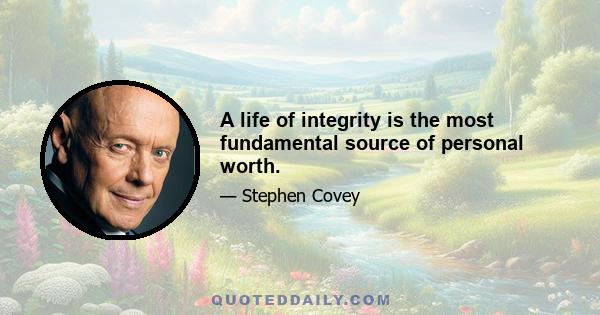 A life of integrity is the most fundamental source of personal worth.