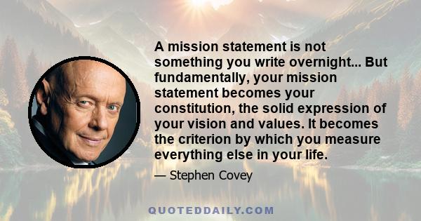 A mission statement is not something you write overnight... But fundamentally, your mission statement becomes your constitution, the solid expression of your vision and values. It becomes the criterion by which you