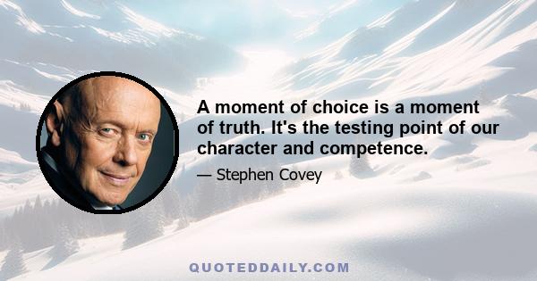 A moment of choice is a moment of truth. It's the testing point of our character and competence.