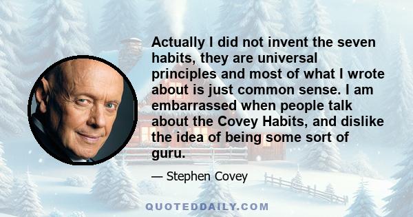 Actually I did not invent the seven habits, they are universal principles and most of what I wrote about is just common sense. I am embarrassed when people talk about the Covey Habits, and dislike the idea of being some 