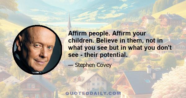 Affirm people. Affirm your children. Believe in them, not in what you see but in what you don't see - their potential.