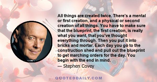 All things are created twice. There's a mental or first creation, and a physical or second creation of all things. You have to make sure that the blueprint, the first creation, is really what you want, that you've