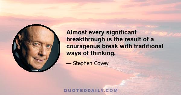 Almost every significant breakthrough is the result of a courageous break with traditional ways of thinking.