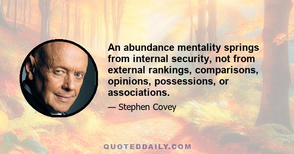 An abundance mentality springs from internal security, not from external rankings, comparisons, opinions, possessions, or associations.