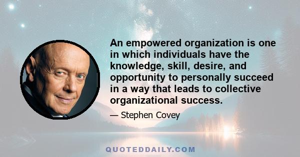 An empowered organization is one in which individuals have the knowledge, skill, desire, and opportunity to personally succeed in a way that leads to collective organizational success.