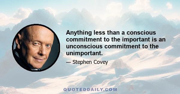 Anything less than a conscious commitment to the important is an unconscious commitment to the unimportant.