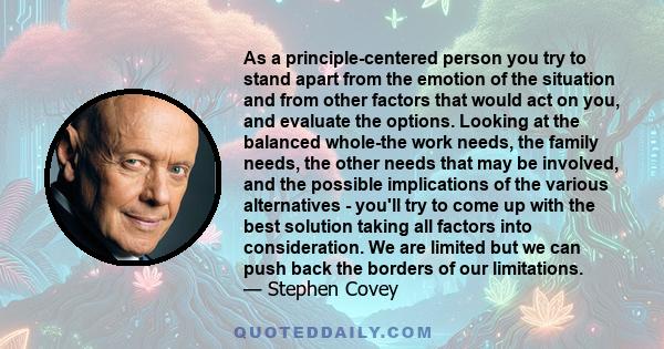 As a principle-centered person you try to stand apart from the emotion of the situation and from other factors that would act on you, and evaluate the options. Looking at the balanced whole-the work needs, the family