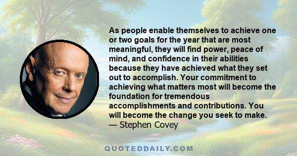 As people enable themselves to achieve one or two goals for the year that are most meaningful, they will find power, peace of mind, and confidence in their abilities because they have achieved what they set out to