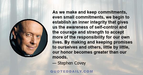 As we make and keep commitments, even small commitments, we begin to establish an inner integrity that gives us the awareness of self-control and the courage and strength to accept more of the responsibility for our own 