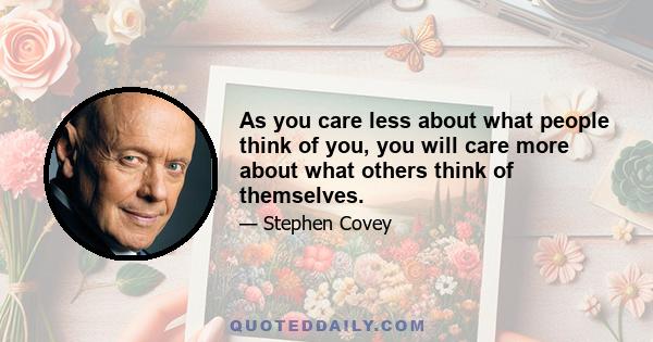 As you care less about what people think of you, you will care more about what others think of themselves.