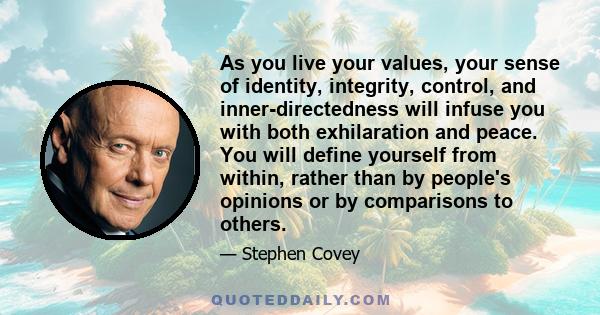 As you live your values, your sense of identity, integrity, control, and inner-directedness will infuse you with both exhilaration and peace. You will define yourself from within, rather than by people's opinions or by