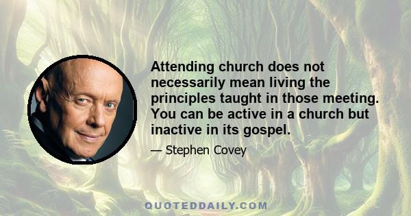 Attending church does not necessarily mean living the principles taught in those meeting. You can be active in a church but inactive in its gospel.