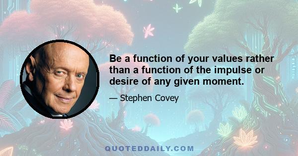 Be a function of your values rather than a function of the impulse or desire of any given moment.