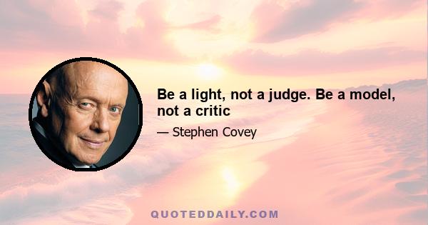 Be a light, not a judge. Be a model, not a critic