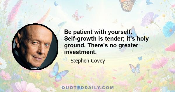 Be patient with yourself. Self-growth is tender; it's holy ground. There's no greater investment.