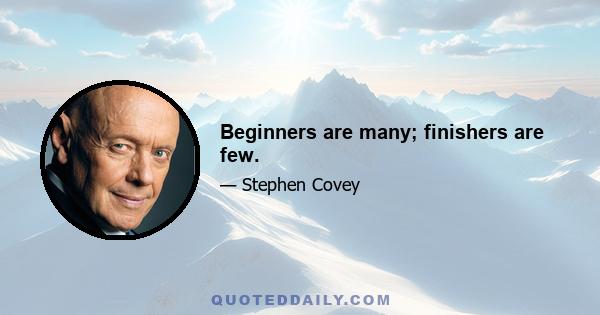 Beginners are many; finishers are few.