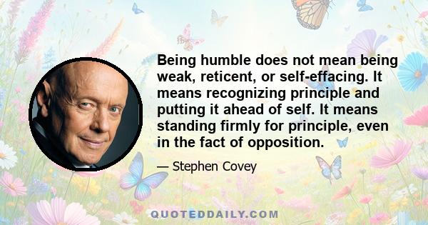 Being humble does not mean being weak, reticent, or self-effacing. It means recognizing principle and putting it ahead of self. It means standing firmly for principle, even in the fact of opposition.