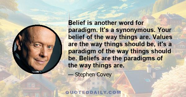 Belief is another word for paradigm. It's a synonymous. Your belief of the way things are. Values are the way things should be, it's a paradigm of the way things should be. Beliefs are the paradigms of the way things