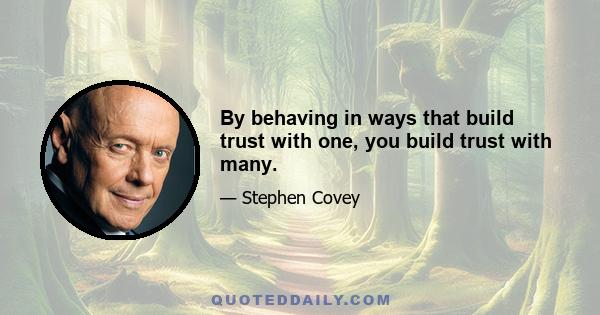 By behaving in ways that build trust with one, you build trust with many.