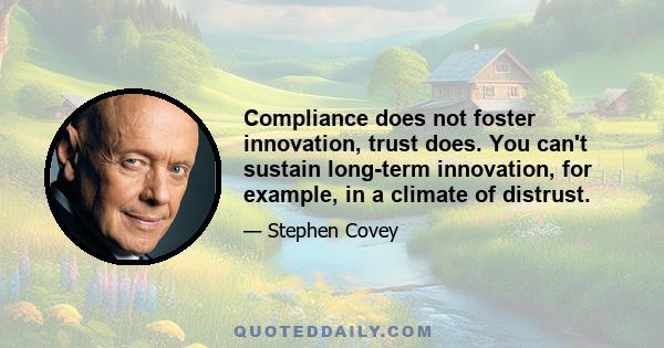 Compliance does not foster innovation, trust does. You can't sustain long-term innovation, for example, in a climate of distrust.