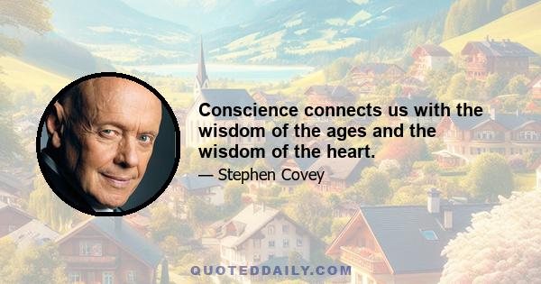 Conscience connects us with the wisdom of the ages and the wisdom of the heart.