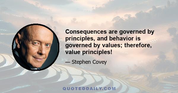 Consequences are governed by principles, and behavior is governed by values; therefore, value principles!