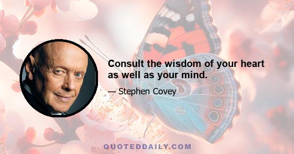 Consult the wisdom of your heart as well as your mind.