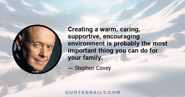 Creating a warm, caring, supportive, encouraging environment is probably the most important thing you can do for your family.