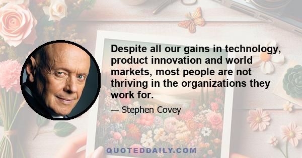 Despite all our gains in technology, product innovation and world markets, most people are not thriving in the organizations they work for.