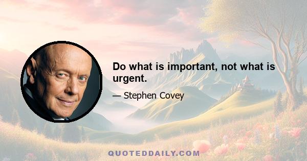 Do what is important, not what is urgent.