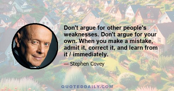 Don't argue for other people's weaknesses. Don't argue for your own. When you make a mistake, admit it, correct it, and learn from it / immediately.