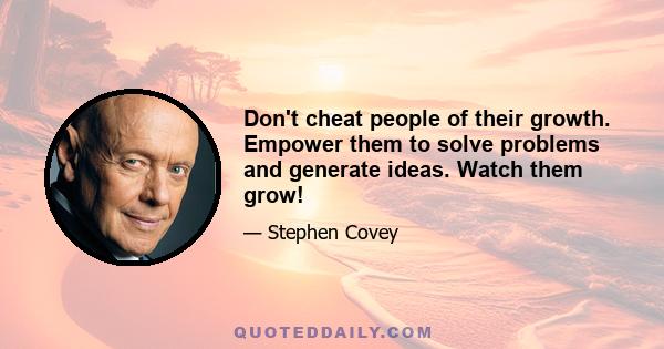 Don't cheat people of their growth. Empower them to solve problems and generate ideas. Watch them grow!