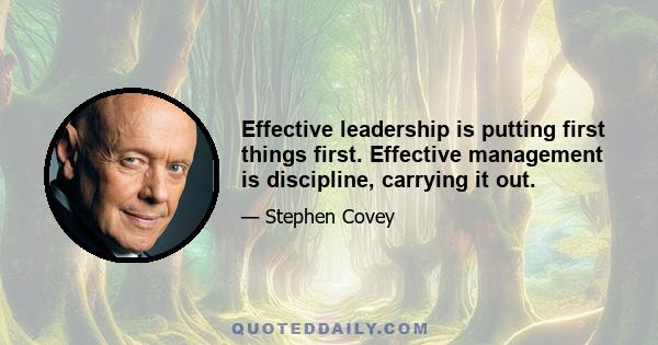 Effective leadership is putting first things first. Effective management is discipline, carrying it out.