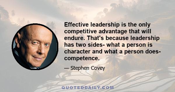 Effective leadership is the only competitive advantage that will endure. That's because leadership has two sides- what a person is character and what a person does- competence.