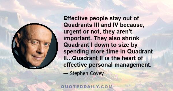 Effective people stay out of Quadrants III and IV because, urgent or not, they aren't important. They also shrink Quadrant I down to size by spending more time in Quadrant II...Quadrant II is the heart of effective