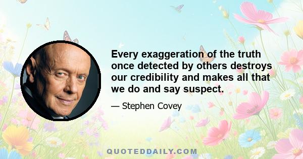 Every exaggeration of the truth once detected by others destroys our credibility and makes all that we do and say suspect.