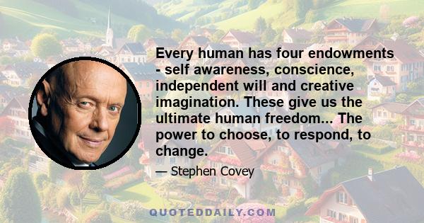 Every human has four endowments - self awareness, conscience, independent will and creative imagination. These give us the ultimate human freedom... The power to choose, to respond, to change.