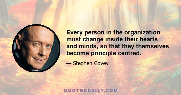 Every person in the organization must change inside their hearts and minds, so that they themselves become principle centred.