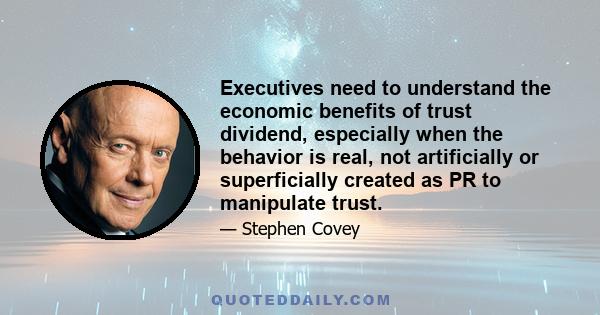 Executives need to understand the economic benefits of trust dividend, especially when the behavior is real, not artificially or superficially created as PR to manipulate trust.